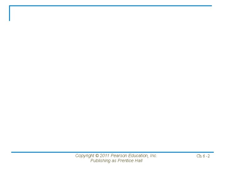 Copyright © 2011 Pearson Education, Inc. Publishing as Prentice Hall Ch 6 -2 Copyright © 2011 Pearson Education, Inc. Publishing as Prentice Hall Ch 6 -2