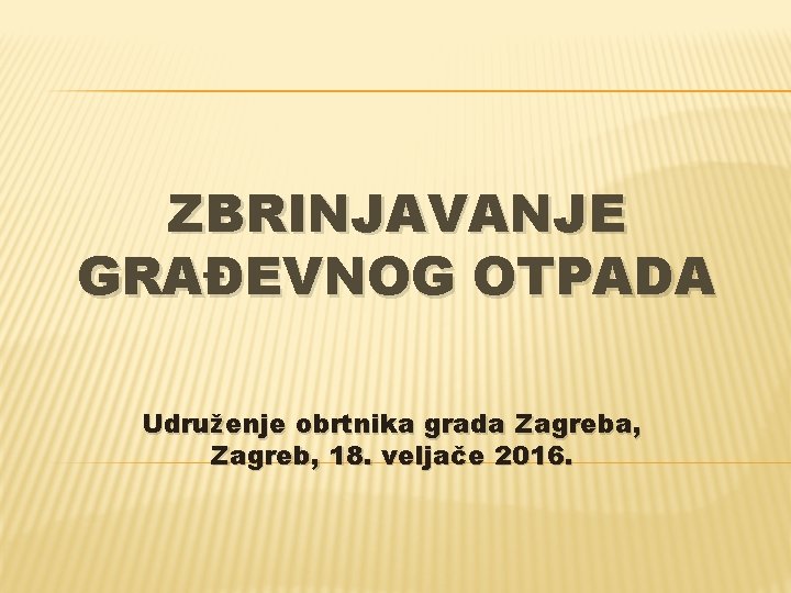 ZBRINJAVANJE GRAĐEVNOG OTPADA Udruženje obrtnika grada Zagreba, Zagreb, 18. veljače 2016. 