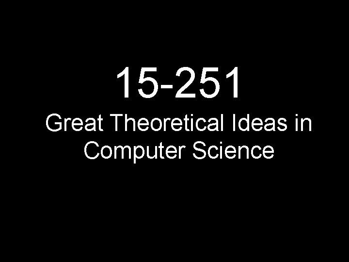 15 -251 Great Theoretical Ideas in Computer Science 