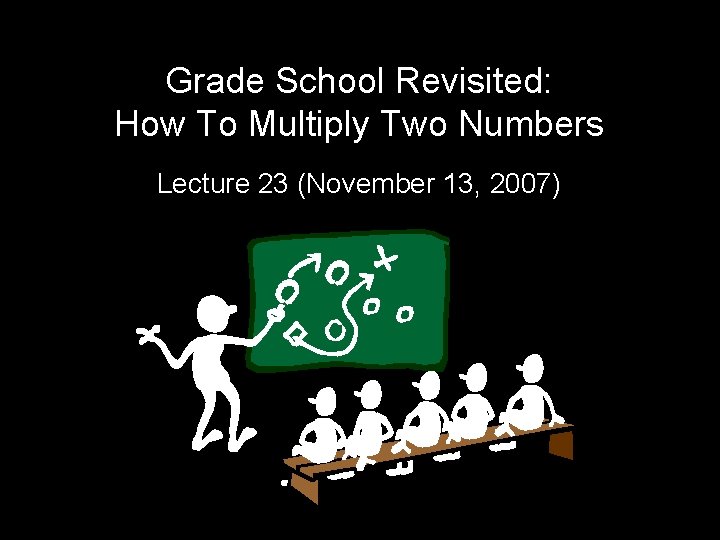 Grade School Revisited: How To Multiply Two Numbers Lecture 23 (November 13, 2007) 