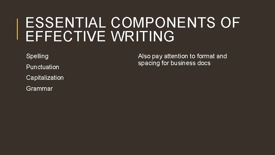 ESSENTIAL COMPONENTS OF EFFECTIVE WRITING Spelling Punctuation Capitalization Grammar Also pay attention to format