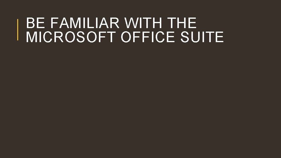 BE FAMILIAR WITH THE MICROSOFT OFFICE SUITE 