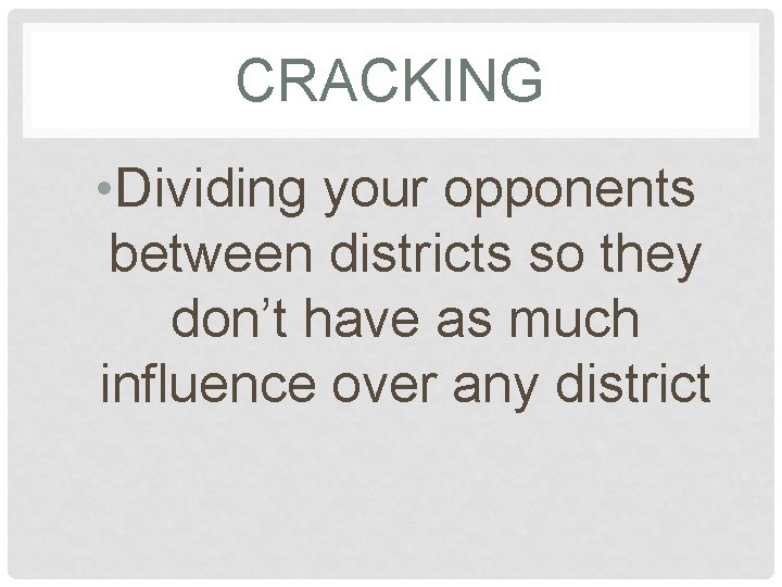 CRACKING • Dividing your opponents between districts so they don’t have as much influence