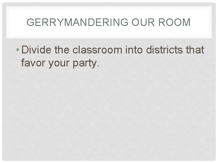 GERRYMANDERING OUR ROOM • Divide the classroom into districts that favor your party. 