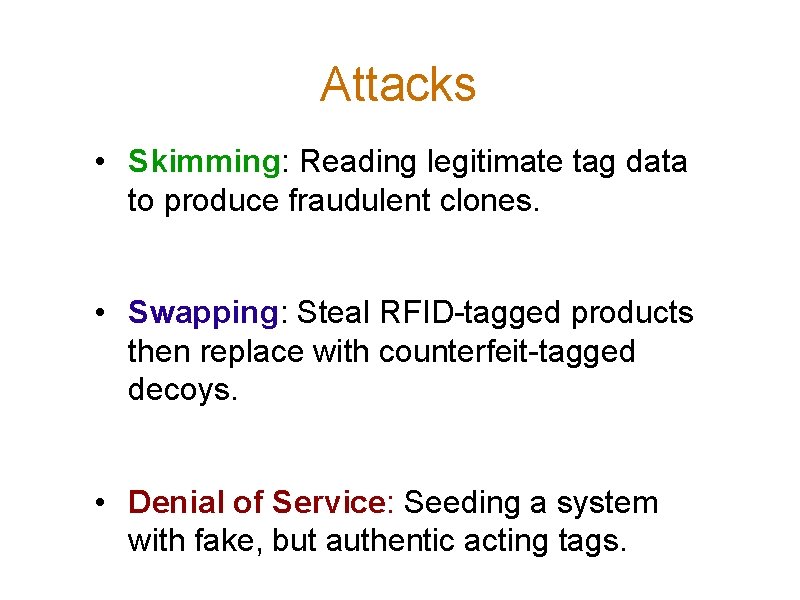 Attacks • Skimming: Reading legitimate tag data to produce fraudulent clones. • Swapping: Steal
