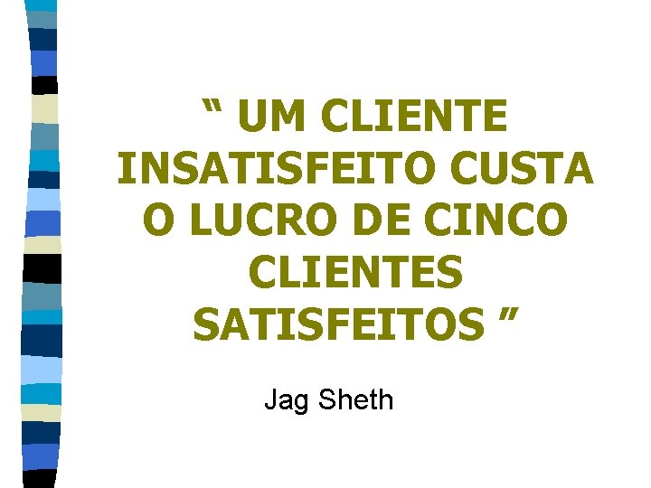 “ UM CLIENTE INSATISFEITO CUSTA O LUCRO DE CINCO CLIENTES SATISFEITOS ” Jag Sheth