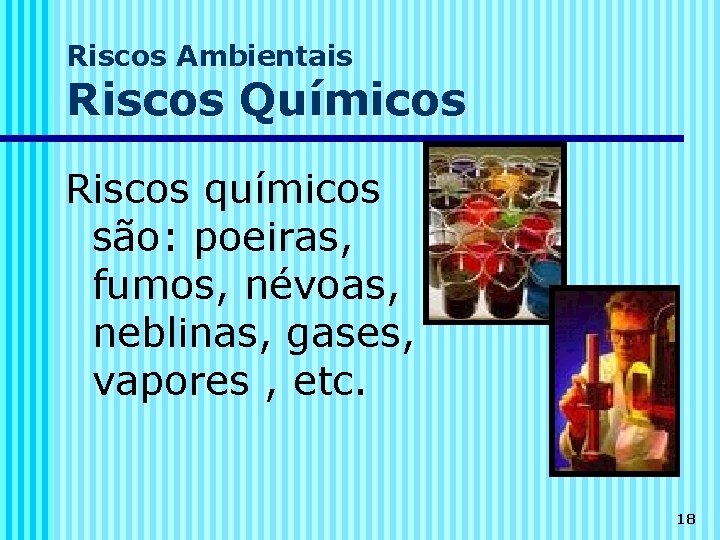 Riscos Ambientais Riscos Químicos Riscos químicos são: poeiras, fumos, névoas, neblinas, gases, vapores ,