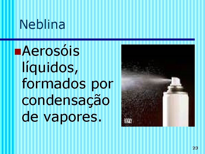 Neblina n. Aerosóis líquidos, formados por condensação de vapores. 23 