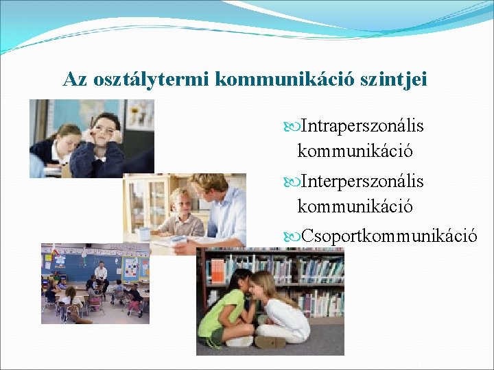 Az osztálytermi kommunikáció szintjei Intraperszonális kommunikáció Interperszonális kommunikáció Csoportkommunikáció 