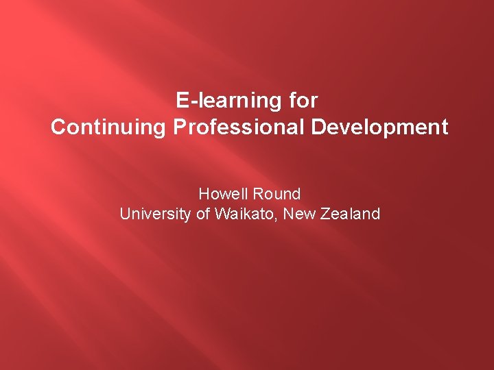 E-learning for Continuing Professional Development Howell Round University of Waikato, New Zealand 