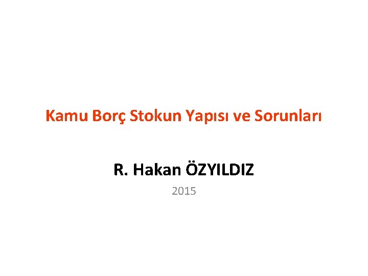 Kamu Borç Stokun Yapısı ve Sorunları R. Hakan ÖZYILDIZ 2015 