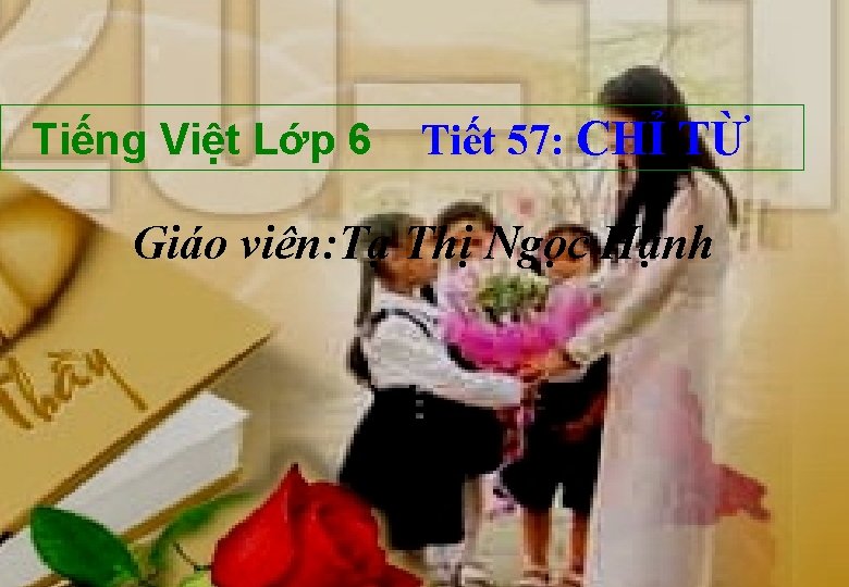 Tiếng Việt Lớp 6 Tiết 57: CHỈ TỪ Giáo viên: Tạ Thị Ngọc Hạnh