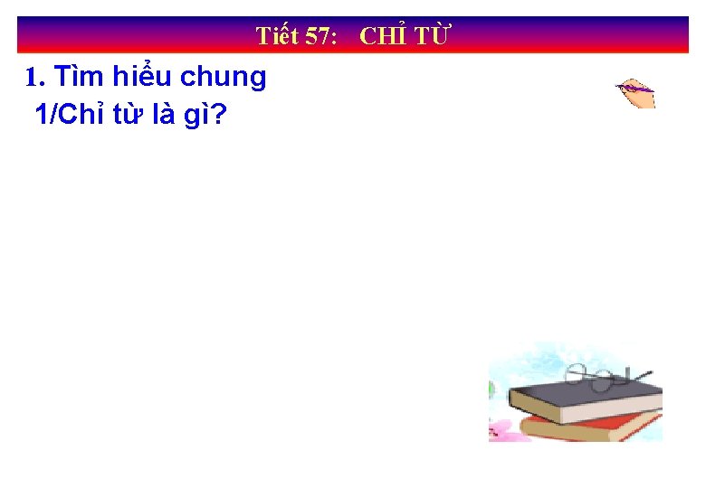 Tiết 57: CHỈ TỪ 1. Tìm hiểu chung 1/Chỉ từ là gì? 