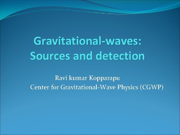 Gravitational-waves: Sources and detection Ravi kumar Kopparapu Center for Gravitational-Wave Physics (CGWP) 