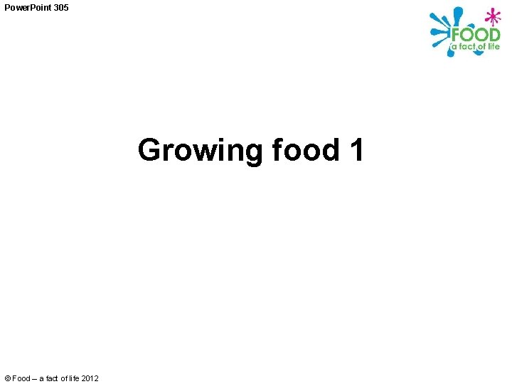 Power. Point 305 Growing food 1 © Food – a fact of life 2012