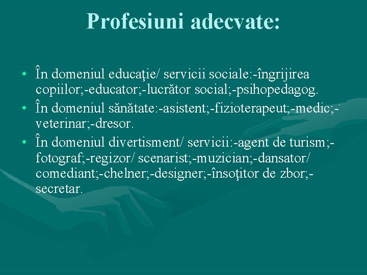 Profesiuni adecvate: • În domeniul educaţie/ servicii sociale: -îngrijirea copiilor; -educator; -lucrător social; -psihopedagog. Profesiuni adecvate: • În domeniul educaţie/ servicii sociale: -îngrijirea copiilor; -educator; -lucrător social; -psihopedagog.