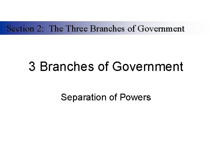 Section 2: The Three Branches of Government 3 Branches of Government Separation of Powers