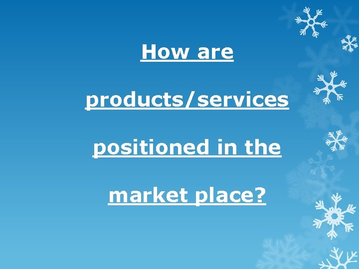 How are products/services positioned in the market place? How are products/services positioned in the market place?