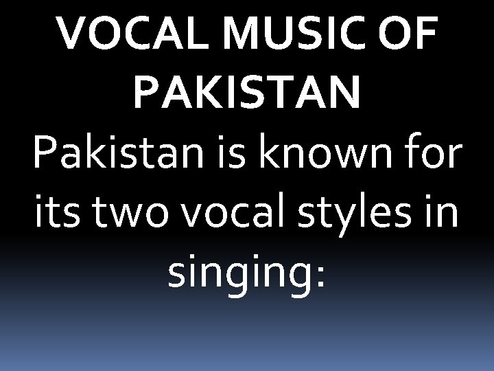 VOCAL MUSIC OF PAKISTAN Pakistan is known for its two vocal styles in singing: