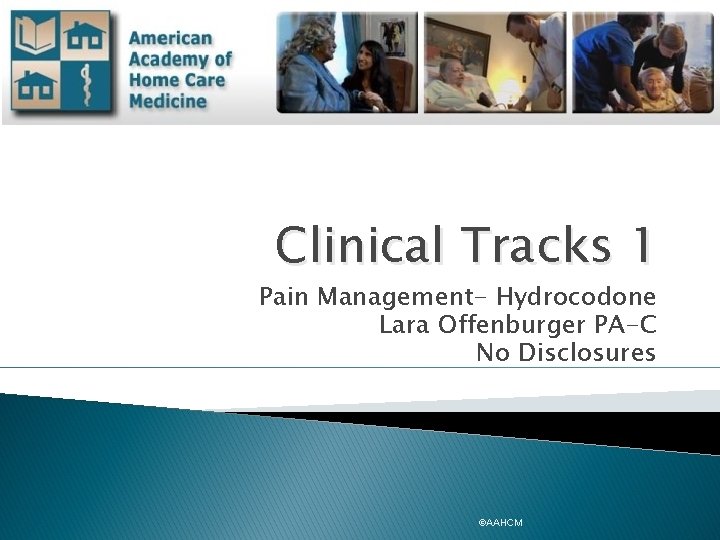 Clinical Tracks 1 Pain Management- Hydrocodone Lara Offenburger PA-C No Disclosures ©AAHCM 