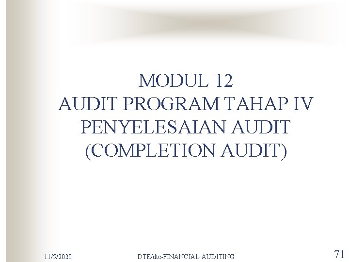 MODUL 12 AUDIT PROGRAM TAHAP IV PENYELESAIAN AUDIT (COMPLETION AUDIT) 11/5/2020 DTE/dte-FINANCIAL AUDITING 71