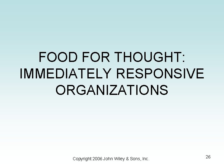 FOOD FOR THOUGHT: IMMEDIATELY RESPONSIVE ORGANIZATIONS Copyright 2006 John Wiley & Sons, Inc. 26