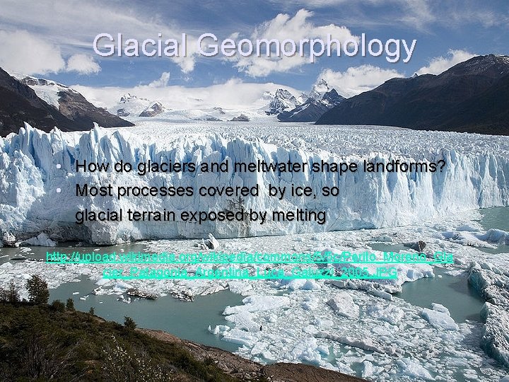 Glacial Geomorphology • How do glaciers and meltwater shape landforms? • Most processes covered
