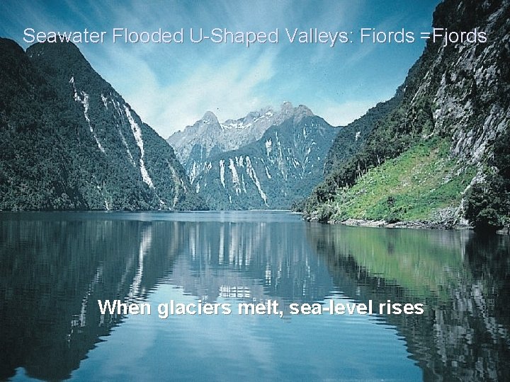 Seawater Flooded U-Shaped Valleys: Fiords =Fjords When glaciers melt, sea-level rises 