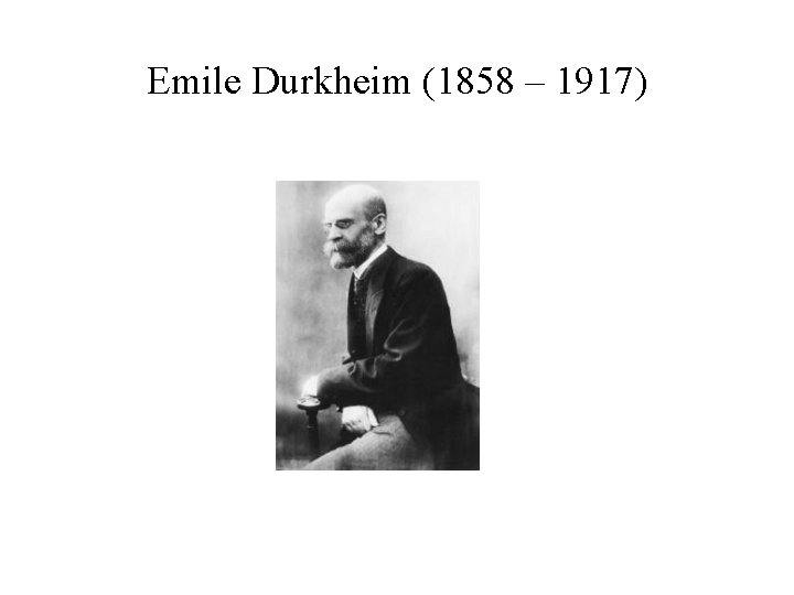 Emile Durkheim (1858 – 1917) 