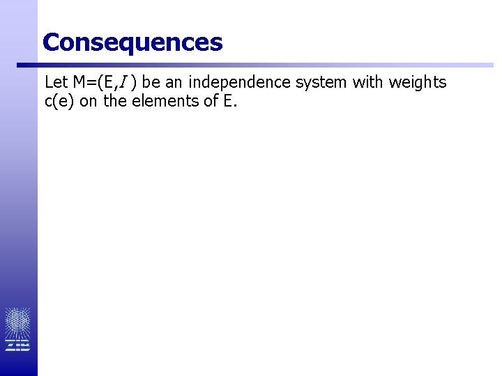 Consequences Let M=(E, I ) be an independence system with weights c(e) on the