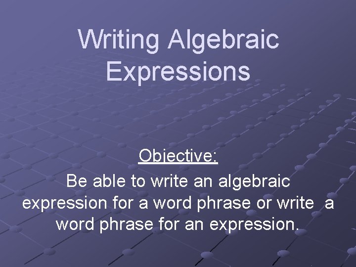 Writing Algebraic Expressions Objective: Be able to write an algebraic expression for a word