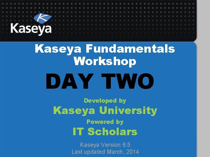 Kaseya Fundamentals Workshop DAY TWO Developed by Kaseya University Powered by IT Scholars Kaseya