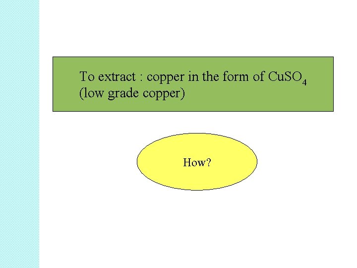 To extract : copper in the form of Cu. SO 4 (low grade copper) To extract : copper in the form of Cu. SO 4 (low grade copper)