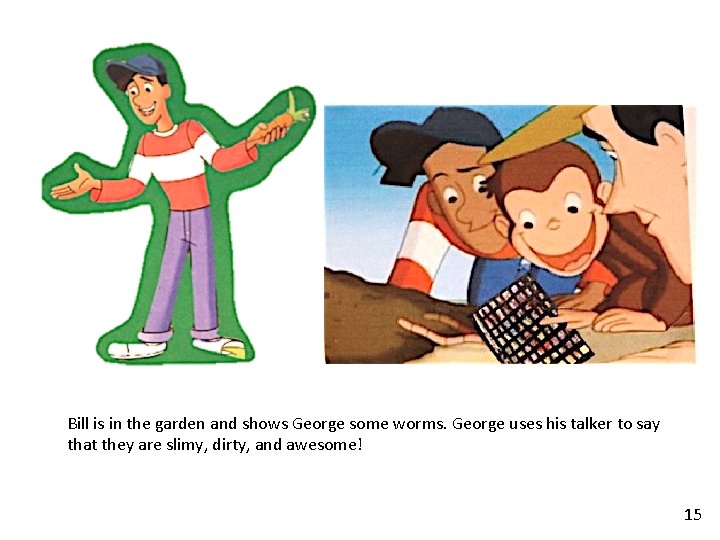 Bill is in the garden and shows George some worms. George uses his talker Bill is in the garden and shows George some worms. George uses his talker