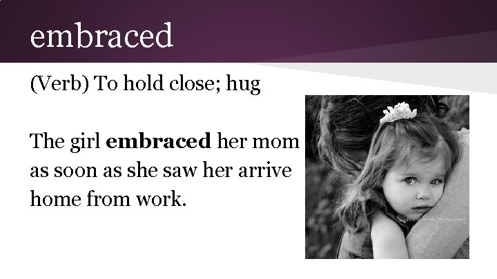 embraced (Verb) To hold close; hug The girl embraced her mom as soon as