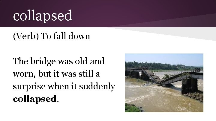 collapsed (Verb) To fall down The bridge was old and worn, but it was