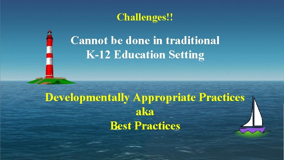 Challenges!! Cannot be done in traditional K-12 Education Setting Developmentally Appropriate Practices aka Best
