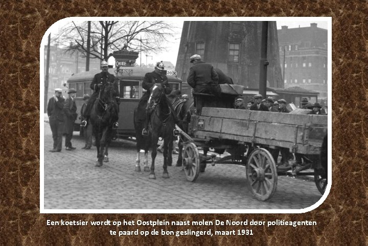 Een koetsier wordt op het Oostplein naast molen De Noord door politieagenten te paard Een koetsier wordt op het Oostplein naast molen De Noord door politieagenten te paard