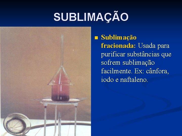 SUBLIMAÇÃO n Sublimação fracionada: Usada para purificar substâncias que sofrem sublimação facilmente. Ex: cânfora,