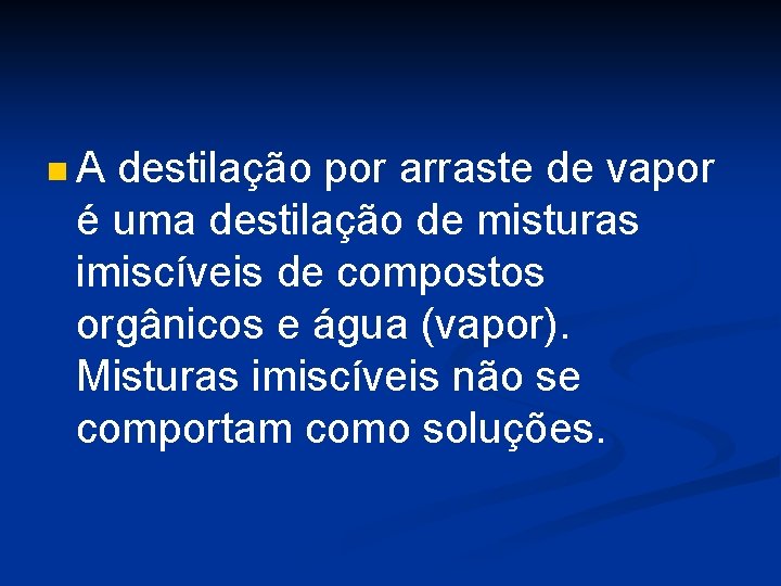 n. A destilação por arraste de vapor é uma destilação de misturas imiscíveis de