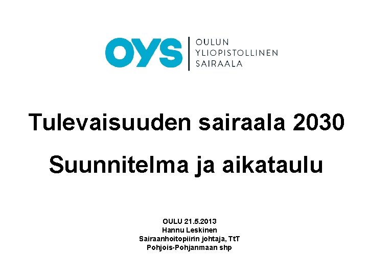 Tulevaisuuden sairaala 2030 Suunnitelma ja aikataulu OULU 21. 5. 2013 Hannu Leskinen Sairaanhoitopiirin johtaja,