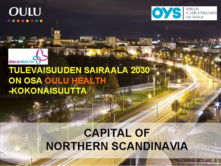 TULEVAISUUDEN SAIRAALA 2030 ON OSA OULU HEALTH -KOKONAISUUTTA CAPITAL OF NORTHERN SCANDINAVIA 