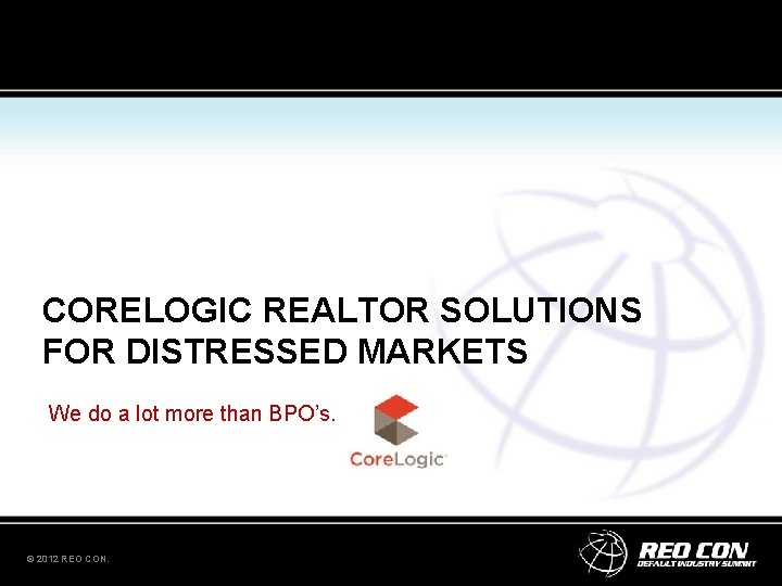 CORELOGIC REALTOR SOLUTIONS FOR DISTRESSED MARKETS We do a lot more than BPO’s. © CORELOGIC REALTOR SOLUTIONS FOR DISTRESSED MARKETS We do a lot more than BPO’s. ©