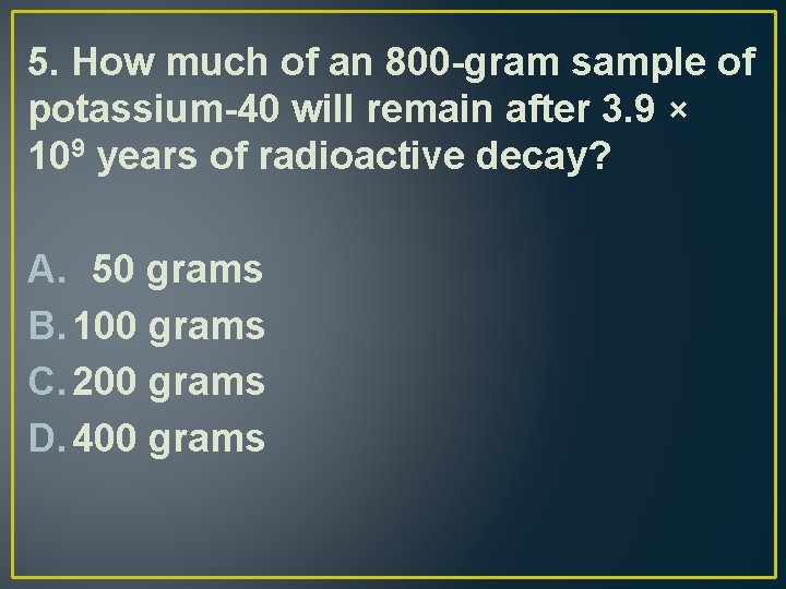 5. How much of an 800 -gram sample of potassium-40 will remain after 3.