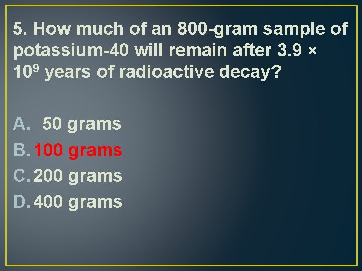 5. How much of an 800 -gram sample of potassium-40 will remain after 3.