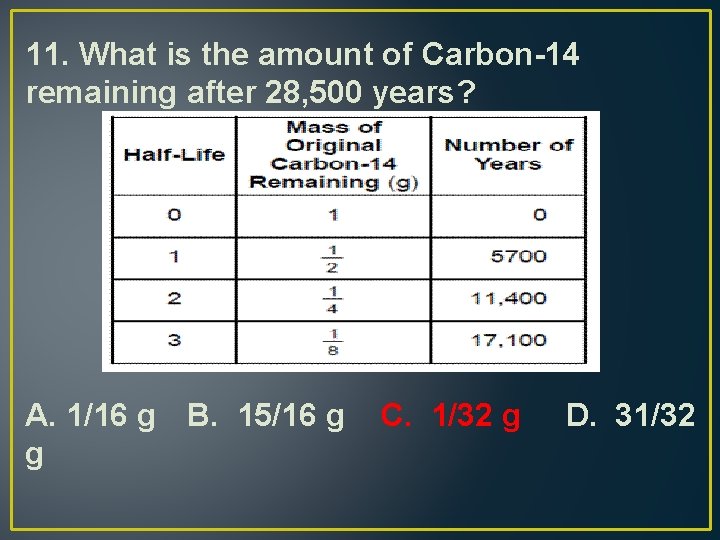 11. What is the amount of Carbon-14 remaining after 28, 500 years? A. 1/16