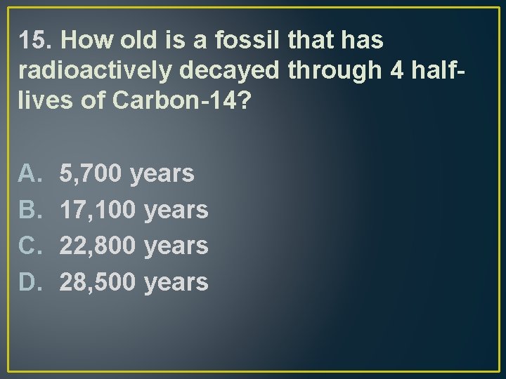 15. How old is a fossil that has radioactively decayed through 4 halflives of