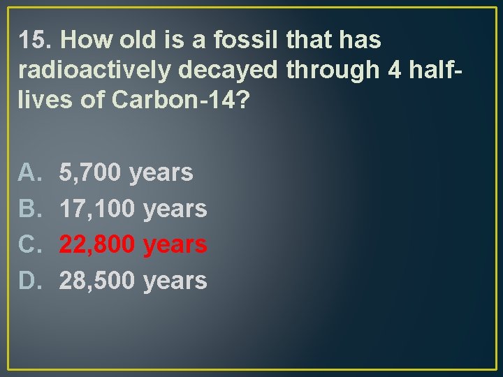 15. How old is a fossil that has radioactively decayed through 4 halflives of