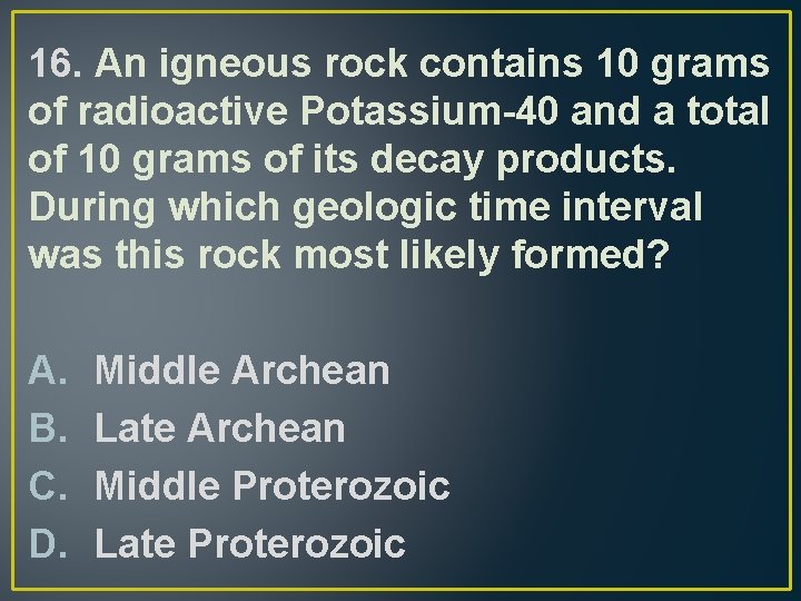 16. An igneous rock contains 10 grams of radioactive Potassium-40 and a total of