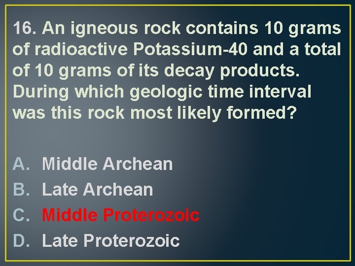 16. An igneous rock contains 10 grams of radioactive Potassium-40 and a total of